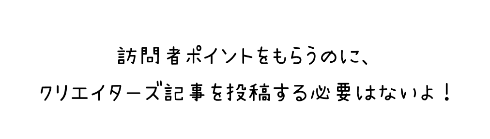 訪問者ポイントをもらうのに、クリエイターズ記事を投稿する必要はないよ！